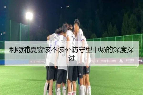 利物浦夏窗该不该补防守型中场的深度探讨