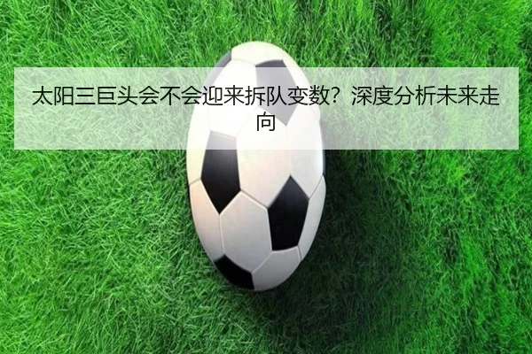 太阳三巨头会不会迎来拆队变数？深度分析未来走向