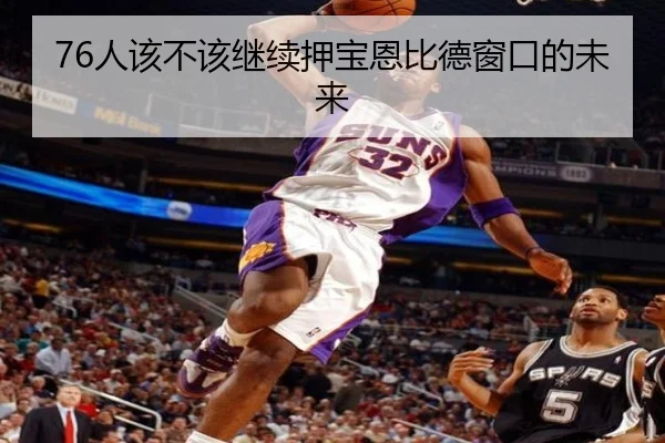 76人该不该继续押宝恩比德窗口的未来